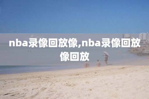 nba录像回放像,nba录像回放像回放-第1张图片-雷速体育