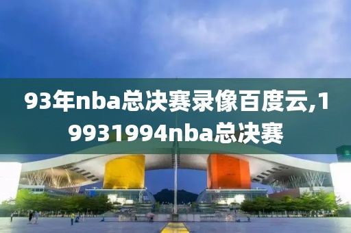 93年nba总决赛录像百度云,19931994nba总决赛-第1张图片-雷速体育