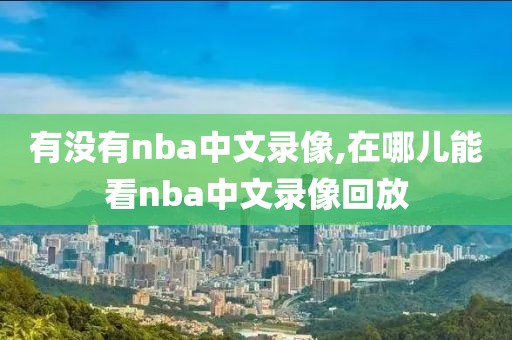 有没有nba中文录像,在哪儿能看nba中文录像回放-第1张图片-雷速体育