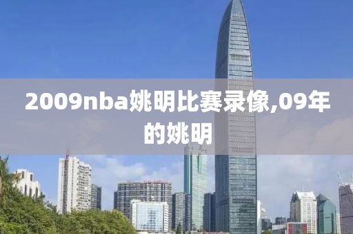 2009nba姚明比赛录像,09年的姚明-第1张图片-雷速体育