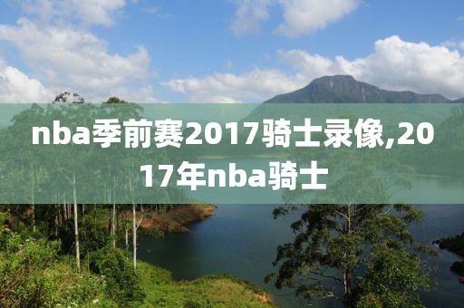 nba季前赛2017骑士录像,2017年nba骑士-第1张图片-雷速体育