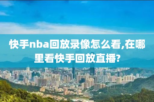 快手nba回放录像怎么看,在哪里看快手回放直播?-第1张图片-雷速体育