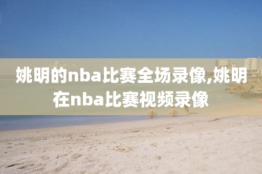 姚明的nba比赛全场录像,姚明在nba比赛视频录像-第1张图片-雷速体育