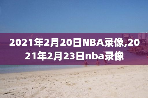 2021年2月20日NBA录像,2021年2月23日nba录像-第1张图片-雷速体育