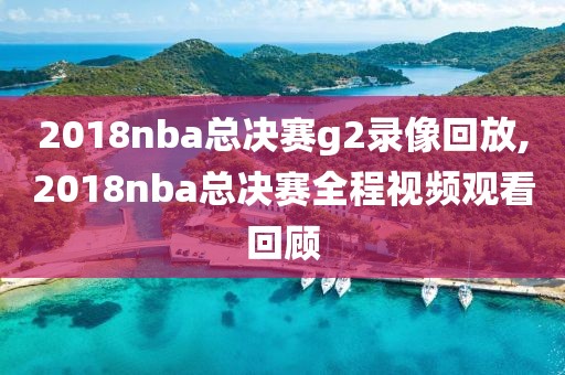 2018nba总决赛g2录像回放,2018nba总决赛全程视频观看回顾-第1张图片-雷速体育