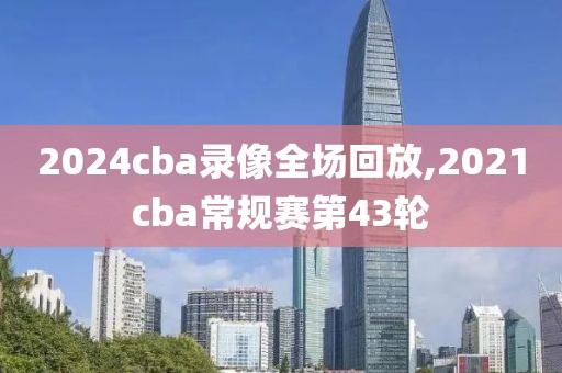 2024cba录像全场回放,2021cba常规赛第43轮-第1张图片-雷速体育