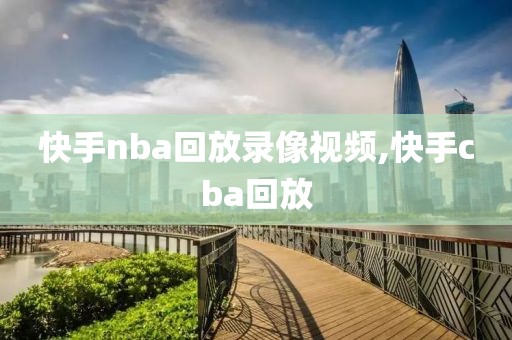 快手nba回放录像视频,快手cba回放-第1张图片-雷速体育