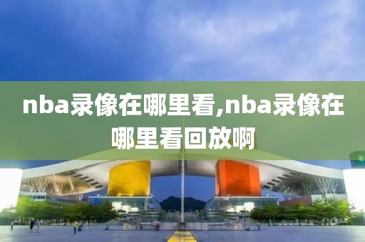 nba录像在哪里看,nba录像在哪里看回放啊-第1张图片-雷速体育