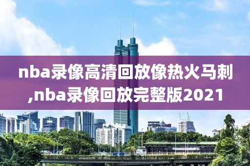 nba录像高清回放像热火马刺,nba录像回放完整版2021-第1张图片-雷速体育