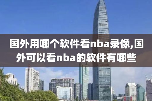 国外用哪个软件看nba录像,国外可以看nba的软件有哪些-第1张图片-雷速体育