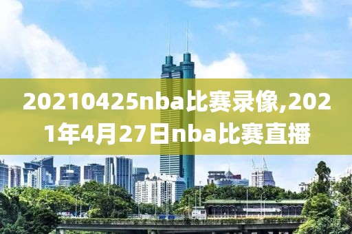 20210425nba比赛录像,2021年4月27日nba比赛直播-第1张图片-雷速体育