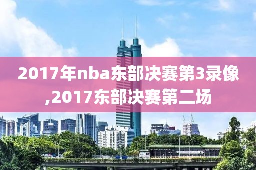 2017年nba东部决赛第3录像,2017东部决赛第二场-第1张图片-雷速体育