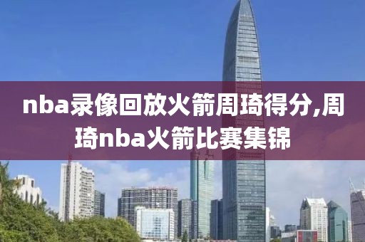 nba录像回放火箭周琦得分,周琦nba火箭比赛集锦-第1张图片-雷速体育