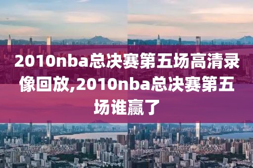 2010nba总决赛第五场高清录像回放,2010nba总决赛第五场谁赢了-第1张图片-雷速体育