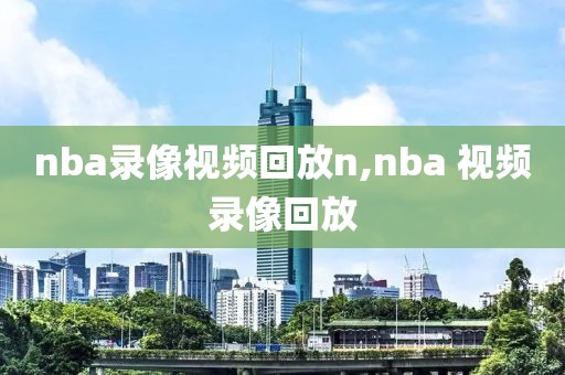 nba录像视频回放n,nba 视频录像回放-第1张图片-雷速体育