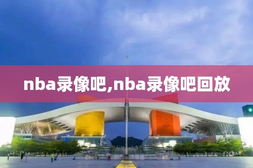 nba录像吧,nba录像吧回放-第1张图片-雷速体育