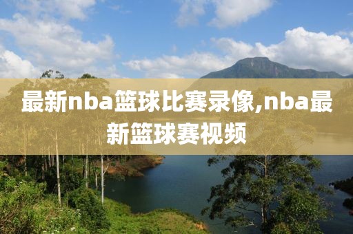 最新nba篮球比赛录像,nba最新篮球赛视频-第1张图片-雷速体育