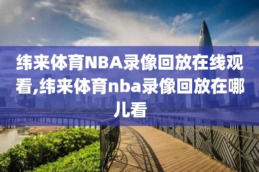 纬来体育NBA录像回放在线观看,纬来体育nba录像回放在哪儿看-第1张图片-雷速体育