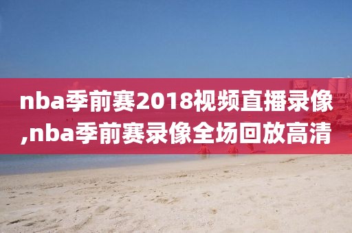 nba季前赛2018视频直播录像,nba季前赛录像全场回放高清-第1张图片-雷速体育