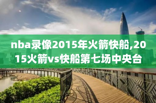 nba录像2015年火箭快船,2015火箭vs快船第七场中央台-第1张图片-雷速体育
