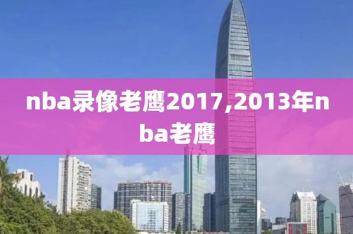nba录像老鹰2017,2013年nba老鹰-第1张图片-雷速体育