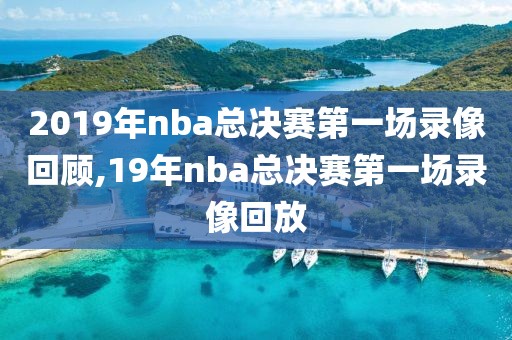 2019年nba总决赛第一场录像回顾,19年nba总决赛第一场录像回放-第1张图片-雷速体育