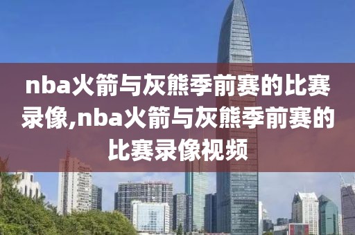 nba火箭与灰熊季前赛的比赛录像,nba火箭与灰熊季前赛的比赛录像视频-第1张图片-雷速体育