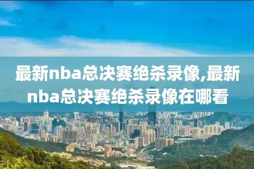 最新nba总决赛绝杀录像,最新nba总决赛绝杀录像在哪看-第1张图片-雷速体育