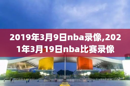 2019年3月9日nba录像,2021年3月19日nba比赛录像-第1张图片-雷速体育