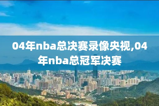 04年nba总决赛录像央视,04年nba总冠军决赛-第1张图片-雷速体育