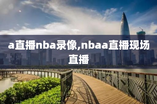 a直播nba录像,nbaa直播现场直播-第1张图片-雷速体育