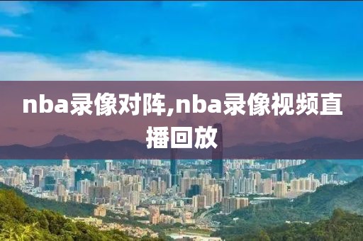 nba录像对阵,nba录像视频直播回放-第1张图片-雷速体育