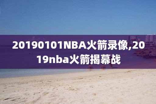 20190101NBA火箭录像,2019nba火箭揭幕战-第1张图片-雷速体育