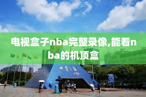 电视盒子nba完整录像,能看nba的机顶盒-第1张图片-雷速体育