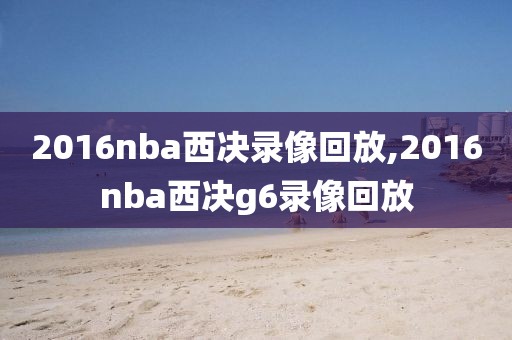 2016nba西决录像回放,2016nba西决g6录像回放-第1张图片-雷速体育