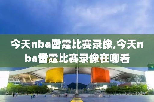 今天nba雷霆比赛录像,今天nba雷霆比赛录像在哪看-第1张图片-雷速体育