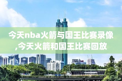 今天nba火箭与国王比赛录像,今天火箭和国王比赛回放-第1张图片-雷速体育