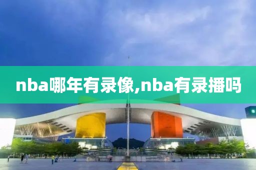 nba哪年有录像,nba有录播吗-第1张图片-雷速体育