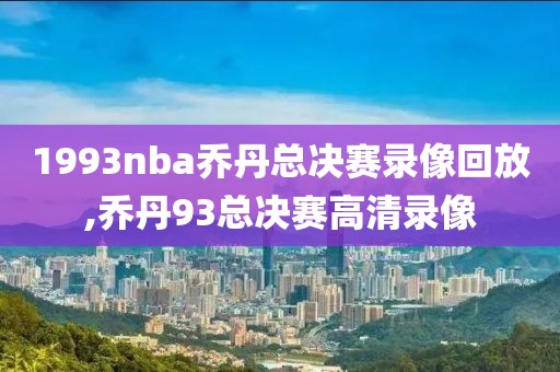 1993nba乔丹总决赛录像回放,乔丹93总决赛高清录像-第1张图片-雷速体育