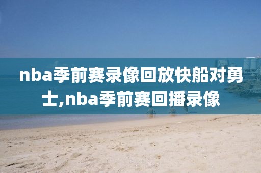 nba季前赛录像回放快船对勇士,nba季前赛回播录像-第1张图片-雷速体育