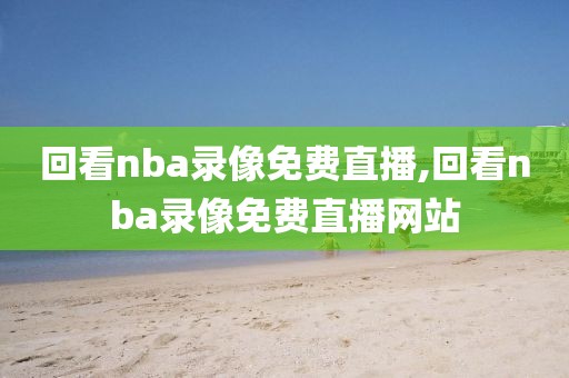 回看nba录像免费直播,回看nba录像免费直播网站-第1张图片-雷速体育