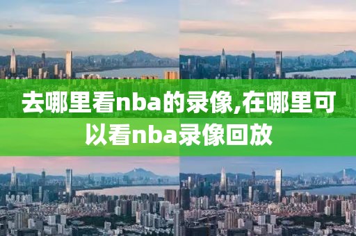 去哪里看nba的录像,在哪里可以看nba录像回放-第1张图片-雷速体育