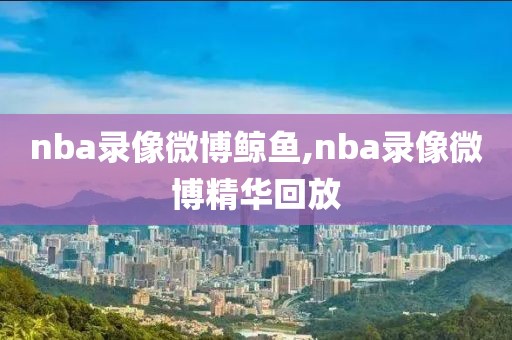 nba录像微博鲸鱼,nba录像微博精华回放-第1张图片-雷速体育