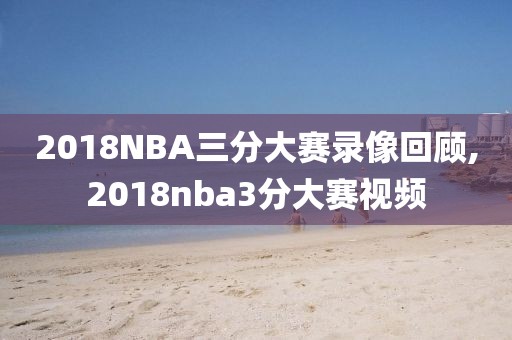 2018NBA三分大赛录像回顾,2018nba3分大赛视频-第1张图片-雷速体育