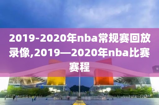 2019-2020年nba常规赛回放录像,2019―2020年nba比赛赛程-第1张图片-雷速体育