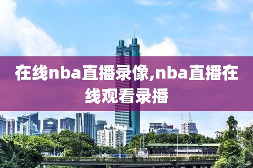 在线nba直播录像,nba直播在线观看录播-第1张图片-雷速体育