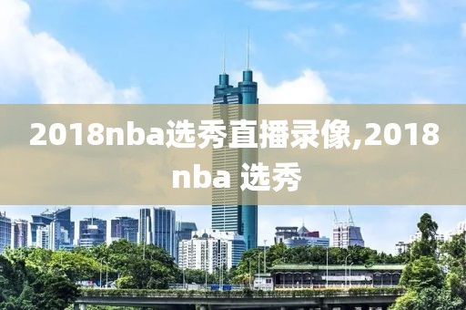 2018nba选秀直播录像,2018 nba 选秀-第1张图片-雷速体育