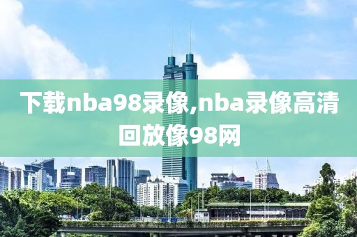 下载nba98录像,nba录像高清回放像98网-第1张图片-雷速体育