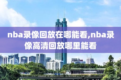 nba录像回放在哪能看,nba录像高清回放哪里能看-第1张图片-雷速体育
