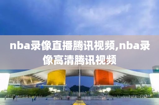 nba录像直播腾讯视频,nba录像高清腾讯视频-第1张图片-雷速体育